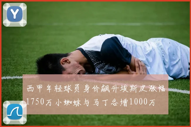 西甲年轻球员身价飙升埃斯皮涨幅1750万小蜘蛛与马丁各增1000万