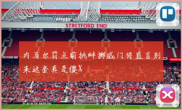 内马尔罚点前挑衅挪威门将直言别来这套真是傻X