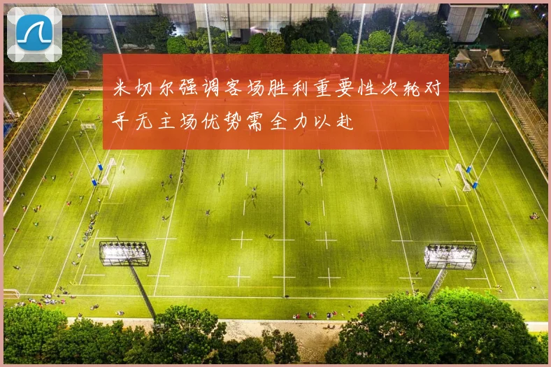 米切尔强调客场胜利重要性次轮对手无主场优势需全力以赴