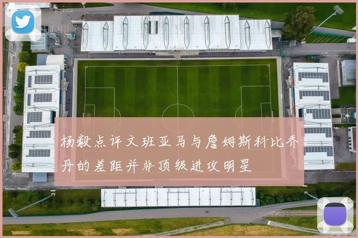 杨毅点评文班亚马与詹姆斯科比乔丹的差距并非顶级进攻明星