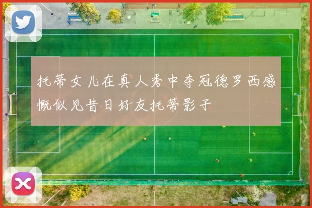 托蒂女儿在真人秀中夺冠德罗西感慨似见昔日好友托蒂影子