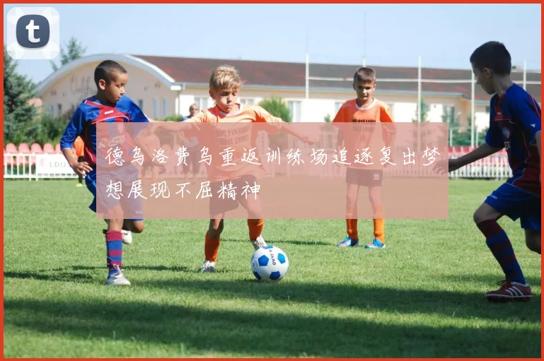 德乌洛费乌重返训练场追逐复出梦想展现不屈精神