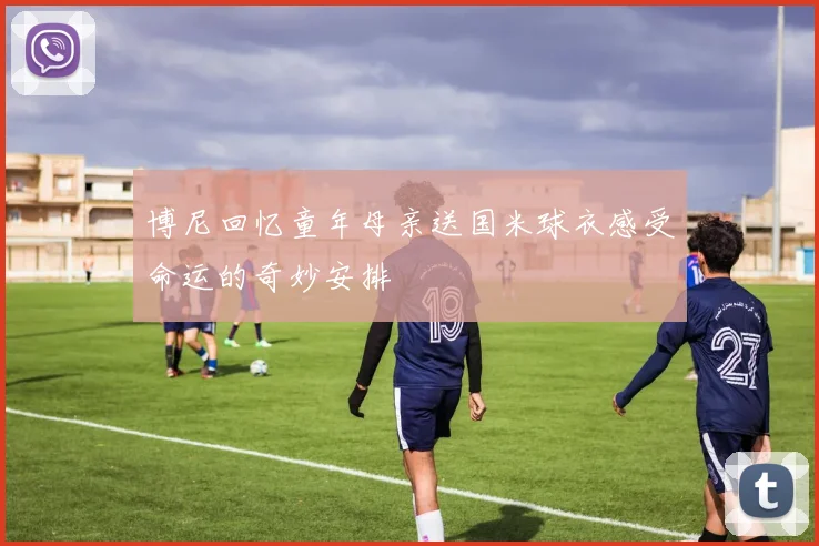 博尼回忆童年母亲送国米球衣感受命运的奇妙安排
