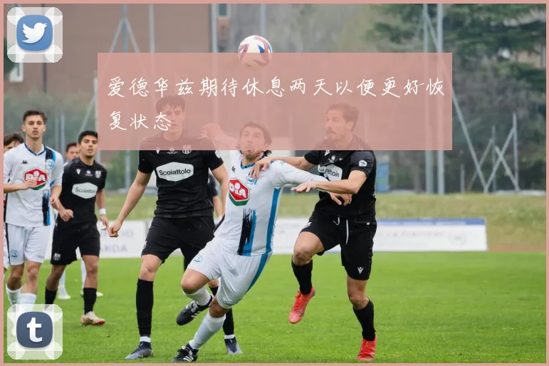 爱德华兹期待休息两天以便更好恢复状态