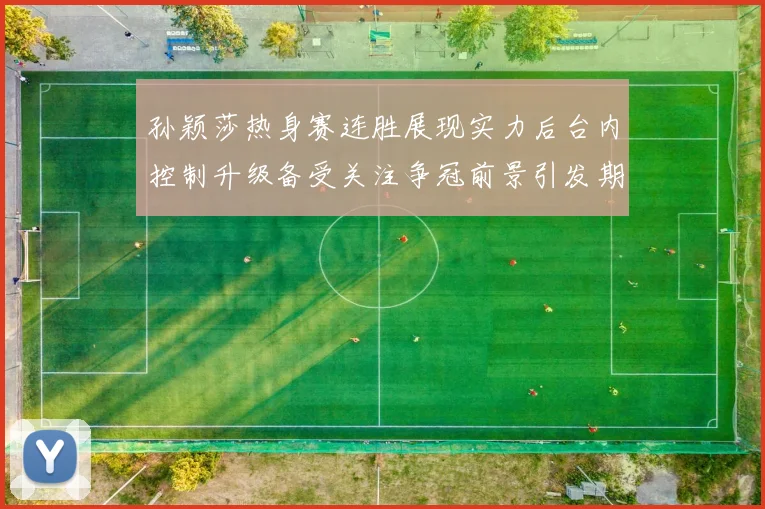 孙颖莎热身赛连胜展现实力后台内控制升级备受关注争冠前景引发期待
