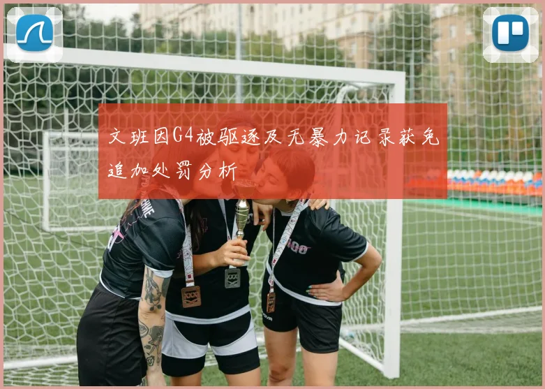 文班因G4被驱逐及无暴力记录获免追加处罚分析