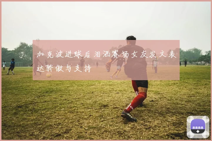 加克波进球后泪洒赛场女友发文表达骄傲与支持