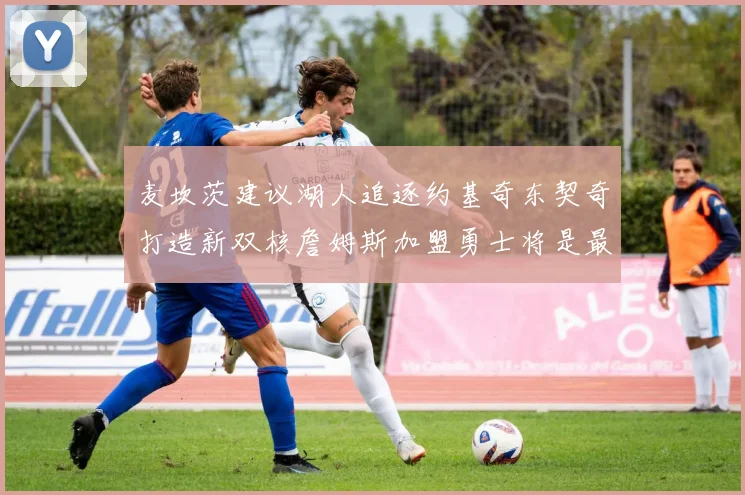 麦坎茨建议湖人追逐约基奇东契奇打造新双核詹姆斯加盟勇士将是最佳选择