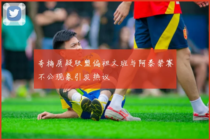 夸梅质疑联盟偏袒文班与阿泰禁赛不公现象引发热议