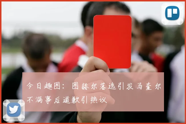 今日趣图：图赫尔落选引发马奎尔不满事后道歉引热议