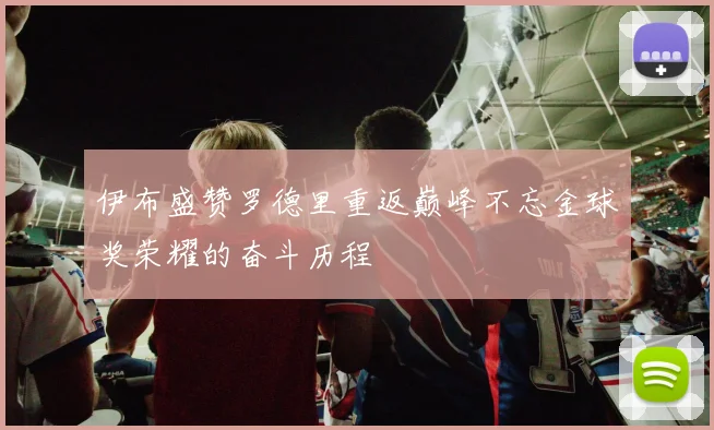 伊布盛赞罗德里重返巅峰不忘金球奖荣耀的奋斗历程