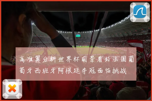 高准翼分析世界杯前景看好法国葡萄牙西班牙阿根廷夺冠面临挑战