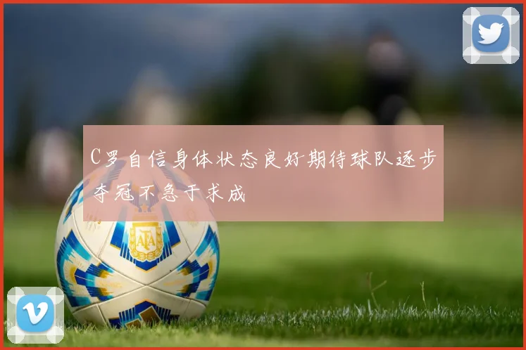 C罗自信身体状态良好期待球队逐步夺冠不急于求成