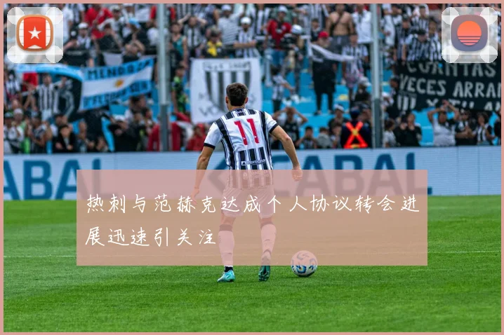 热刺与范赫克达成个人协议转会进展迅速引关注