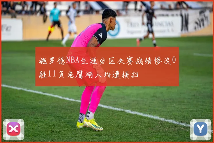 施罗德NBA生涯分区决赛战绩惨淡0胜11负老鹰湖人均遭横扫
