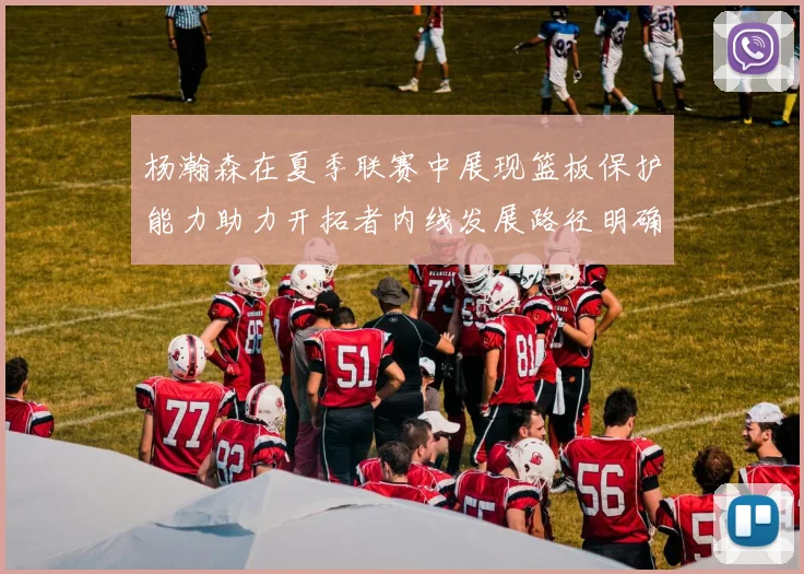 杨瀚森在夏季联赛中展现篮板保护能力助力开拓者内线发展路径明确