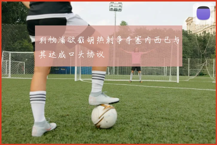 利物浦欲截胡热刺争夺塞内西已与其达成口头协议