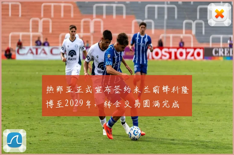 热那亚正式宣布签约米兰前锋科隆博至2029年，转会交易圆满完成