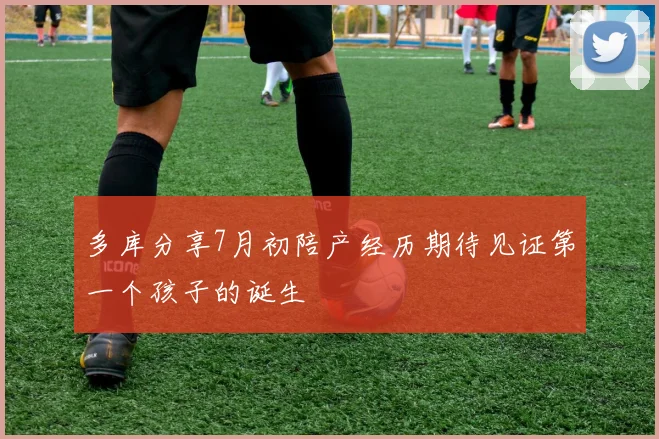 多库分享7月初陪产经历期待见证第一个孩子的诞生