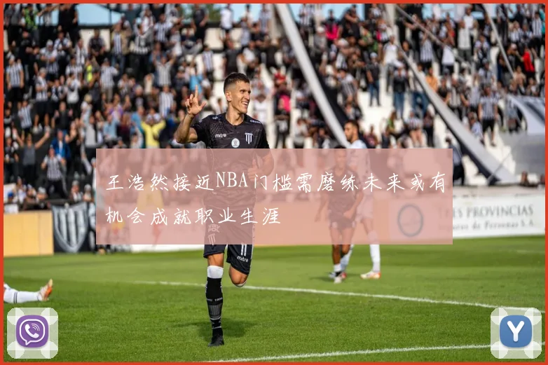 王浩然接近NBA门槛需磨练未来或有机会成就职业生涯