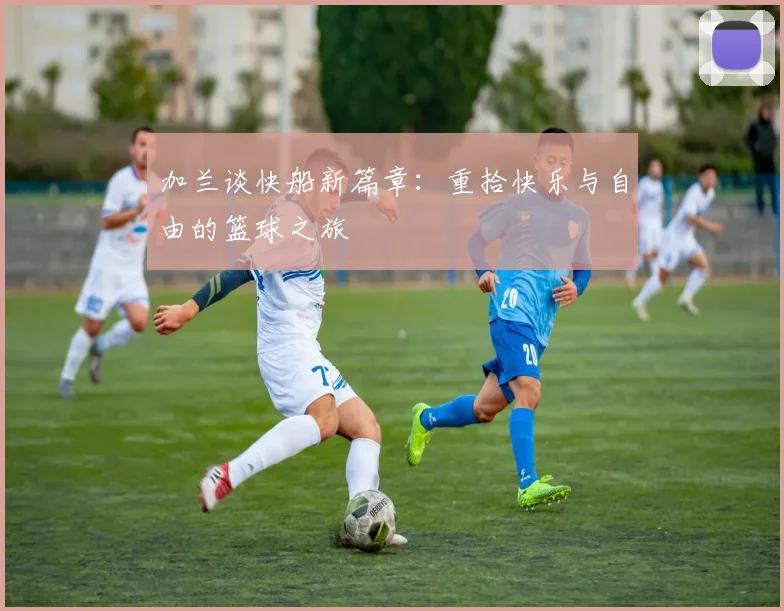 加兰谈快船新篇章：重拾快乐与自由的篮球之旅