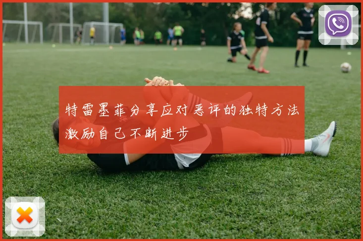 特雷墨菲分享应对恶评的独特方法激励自己不断进步