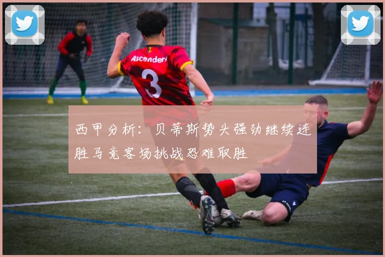 西甲分析：贝蒂斯势头强劲继续连胜马竞客场挑战恐难取胜