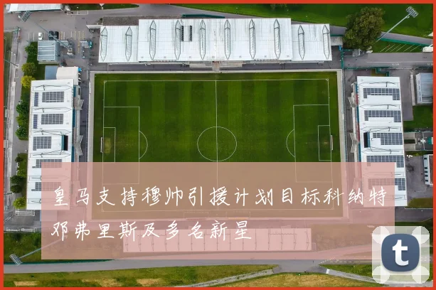 皇马支持穆帅引援计划目标科纳特邓弗里斯及多名新星