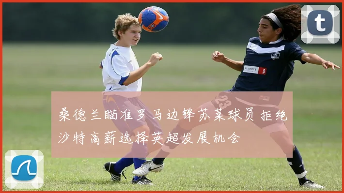 桑德兰瞄准罗马边锋苏莱球员拒绝沙特高薪选择英超发展机会