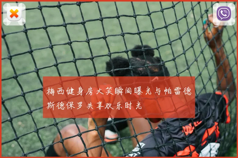 梅西健身房大笑瞬间曝光与帕雷德斯德保罗共享欢乐时光