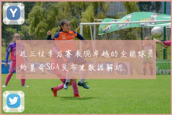 近三位季后赛表现卓越的全能球员约基奇SGA莫布里数据解析