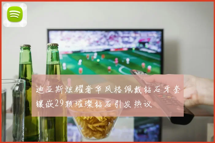 迪亚斯炫耀奢华风格佩戴钻石牙套镶嵌29颗璀璨钻石引发热议