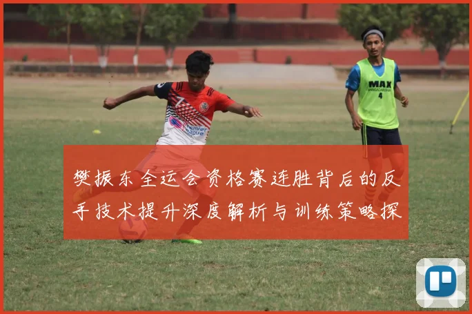 樊振东全运会资格赛连胜背后的反手技术提升深度解析与训练策略探讨