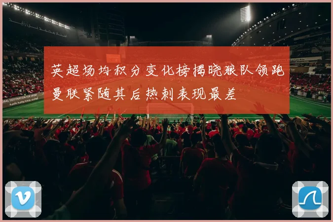 英超场均积分变化榜揭晓狼队领跑曼联紧随其后热刺表现最差