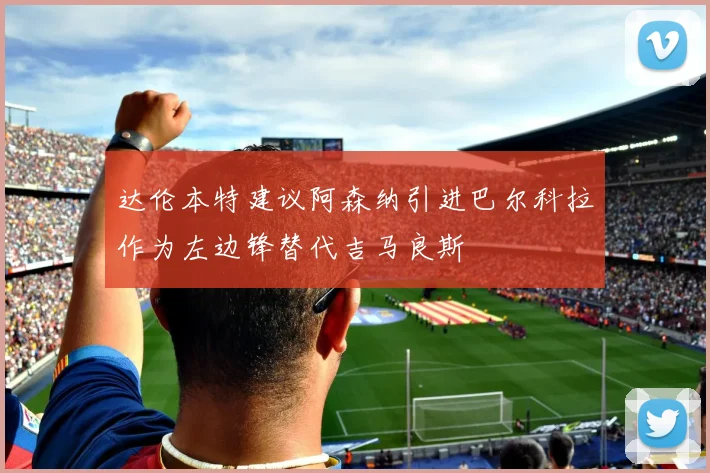 达伦本特建议阿森纳引进巴尔科拉作为左边锋替代吉马良斯