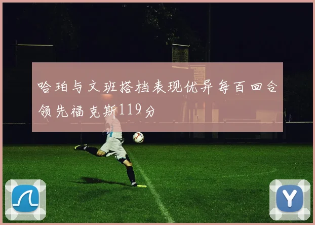 哈珀与文班搭档表现优异每百回合领先福克斯119分